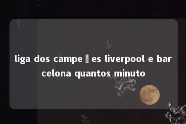 liga dos campeões liverpool e barcelona quantos minuto 