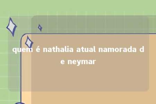 quem é nathalia atual namorada de neymar 