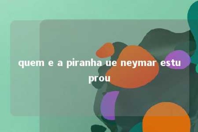 quem e a piranha ue neymar estuprou 