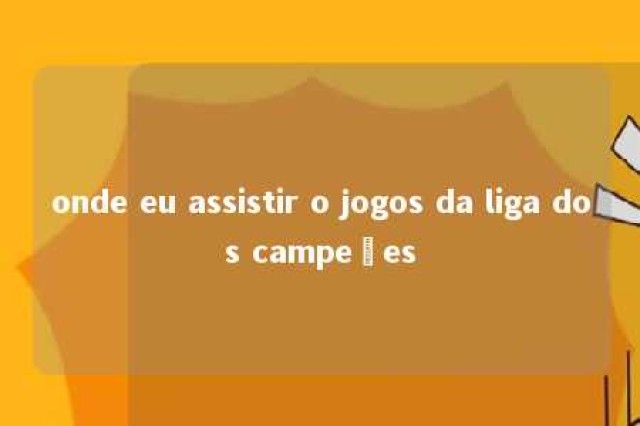 onde eu assistir o jogos da liga dos campeões 