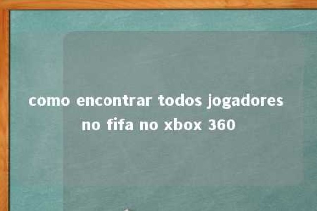 como encontrar todos jogadores no fifa no xbox 360 