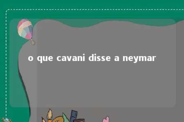 o que cavani disse a neymar 