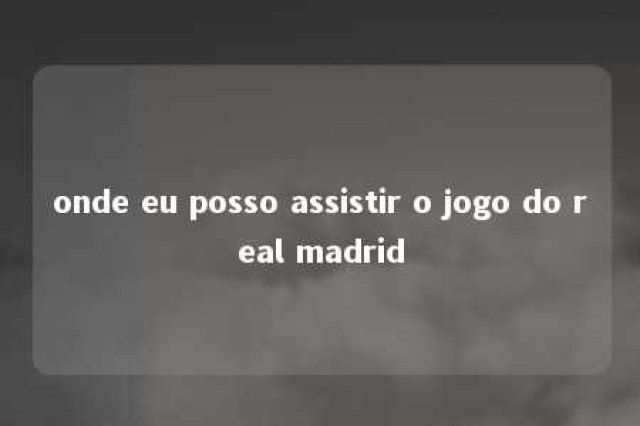 onde eu posso assistir o jogo do real madrid 