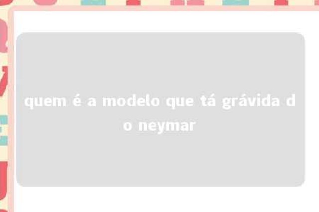 quem é a modelo que tá grávida do neymar 