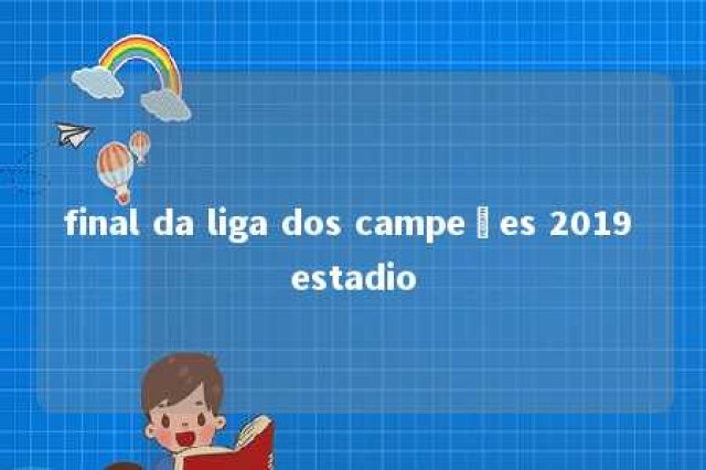 final da liga dos campeões 2019 estadio 