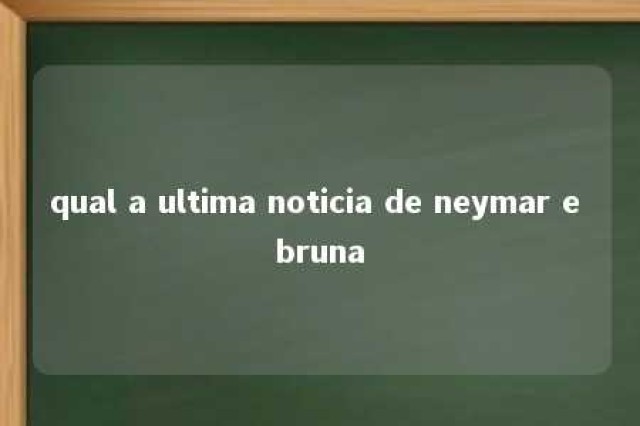 qual a ultima noticia de neymar e bruna 