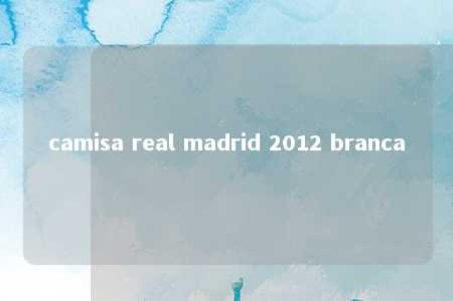 camisa real madrid 2012 branca 