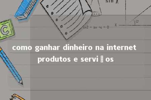 como ganhar dinheiro na internet produtos e serviços 