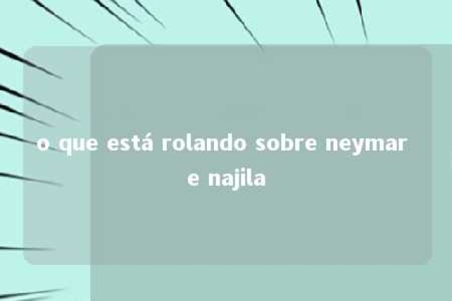 o que está rolando sobre neymar e najila 