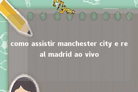 como assistir manchester city e real madrid ao vivo